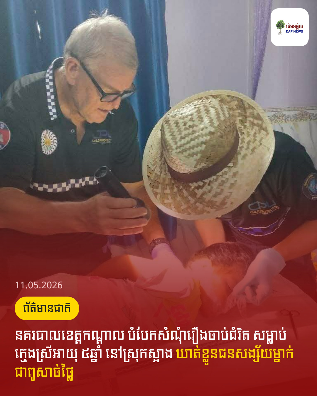 នគរបាលខេត្តកណ្តាល បំបែកសំណុំរឿងចាប់ជំរិត សម្លាប់ក្មេងស្រីអាយុ ៥ឆ្នាំ នៅស្រុកស្អាង ឃាត់ខ្លួនជនសង្ស័យម្នាក់ ជាពូសាច់ថ្លៃ