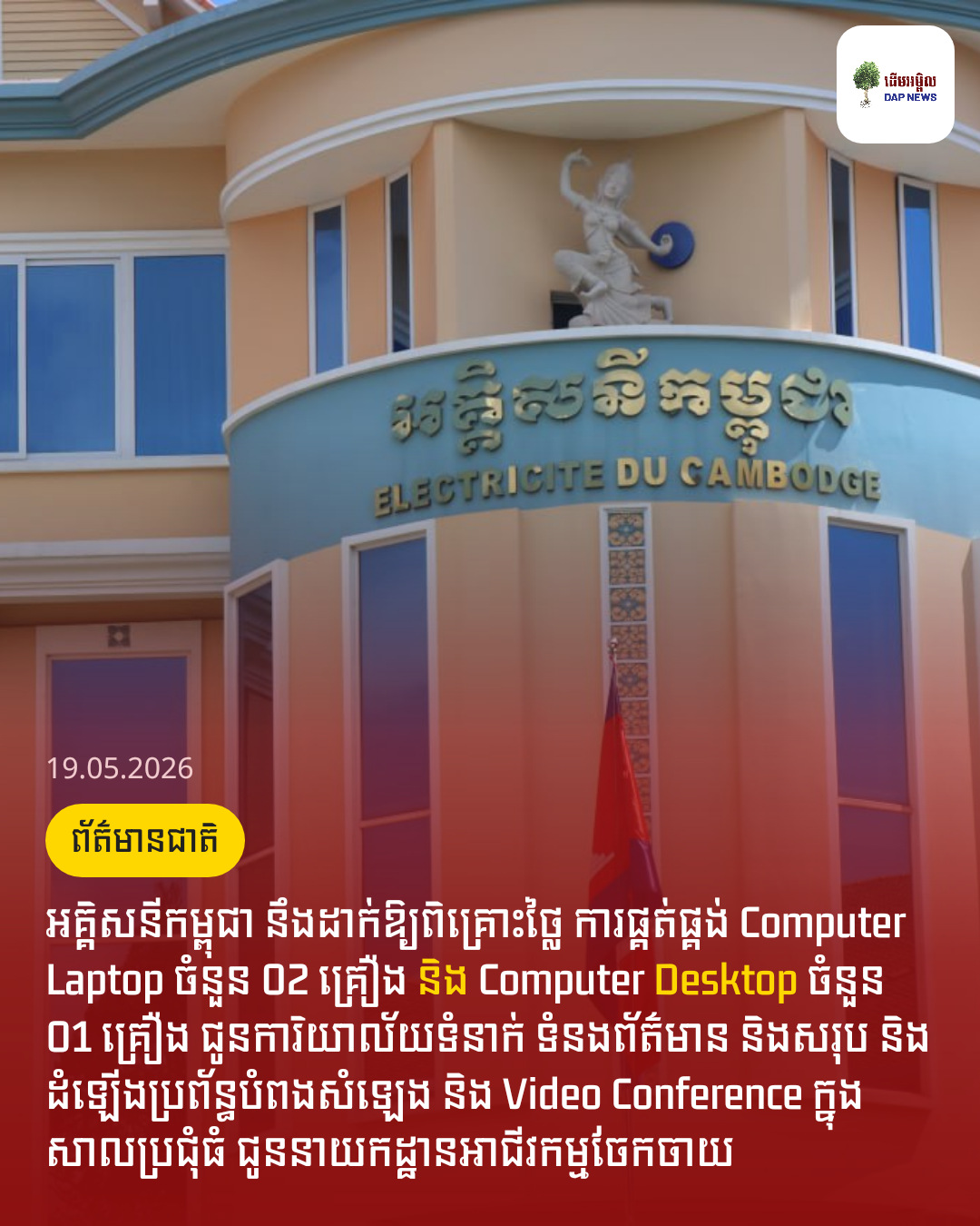 អគ្គិសនីកម្ពុជា នឹងដាក់ឱ្យពិគ្រោះថ្លៃ ការផ្គត់ផ្គង់ Computer Laptop ចំនួន 02 គ្រឿង និង Computer Desktop ចំនួន 01 គ្រឿង ជូនការិយាល័យទំនាក់ ទំនងព័ត៌មាន និងសរុប និងដំឡើងប្រព័ន្ធបំពងសំឡេង និង Video Conference ក្នុងសាលប្រជុំធំ ជូននាយកដ្ឋានអាជីវកម្មចែកចាយ
